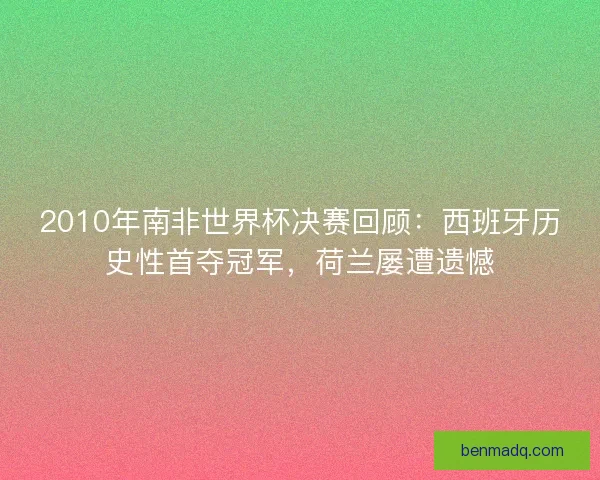 2010年南非世界杯决赛回顾:西班牙历史性首夺冠军,荷兰屡遭遗憾 2010年南非世界杯决赛回顾:西班牙历史性首夺冠军,荷兰屡遭遗憾