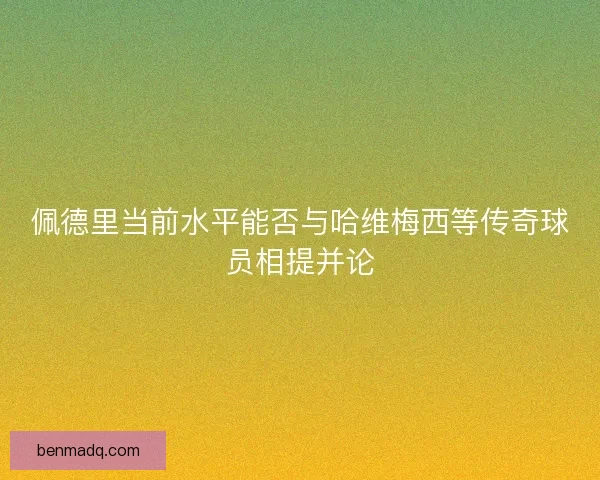 佩德里当前水平能否与哈维梅西等传奇球员相提并论