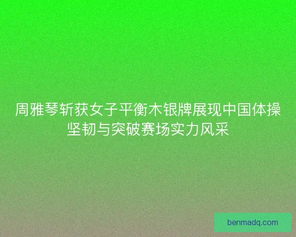 周雅琴斩获女子平衡木银牌展现中国体操坚韧与突破赛场实力风采