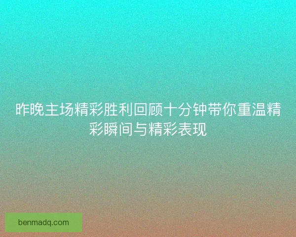 昨晚主场精彩胜利回顾十分钟带你重温精彩瞬间与精彩表现 昨晚主场精彩胜利回顾十分钟带你重温精彩瞬间与精彩表现