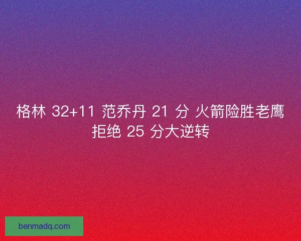 格林 32+11 范乔丹 21 分 火箭险胜老鹰拒绝 25 分大逆转