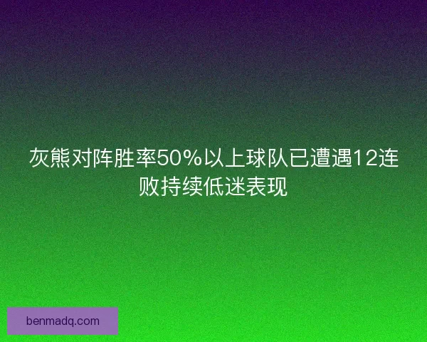 灰熊对阵胜率50%以上球队已遭遇12连败持续低迷表现