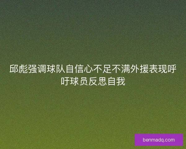 邱彪强调球队自信心不足不满外援表现呼吁球员反思自我 邱彪强调球队自信心不足不满外援表现呼吁球员反思自我
