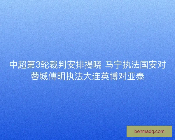 中超第3轮裁判安排揭晓 马宁执法国安对蓉城傅明执法大连英博对亚泰