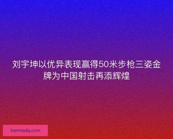 刘宇坤以优异表现赢得50米步枪三姿金牌为中国射击再添辉煌 刘宇坤以优异表现赢得50米步枪三姿金牌为中国射击再添辉煌