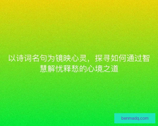 以诗词名句为镜映心灵，探寻如何通过智慧解忧释愁的心境之道