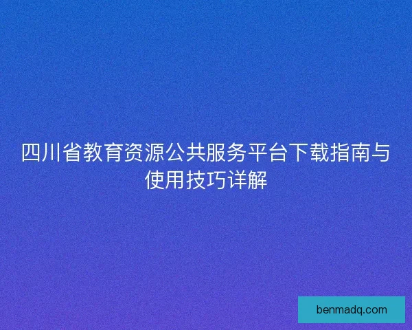 四川省教育资源公共服务平台下载指南与使用技巧详解 四川省教育资源公共服务平台下载指南与使用技巧详解