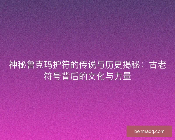 神秘鲁克玛护符的传说与历史揭秘:古老符号背后的文化与力量 神秘鲁克玛护符的传说与历史揭秘:古老符号背后的文化与力量