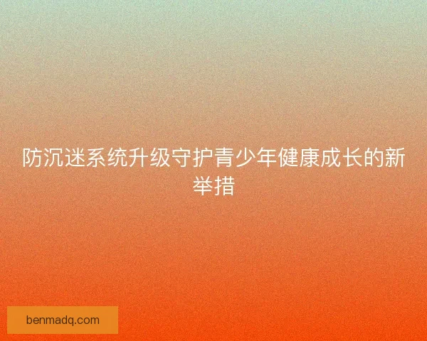 防沉迷系统升级守护青少年健康成长的新举措 防沉迷系统升级守护青少年健康成长的新举措