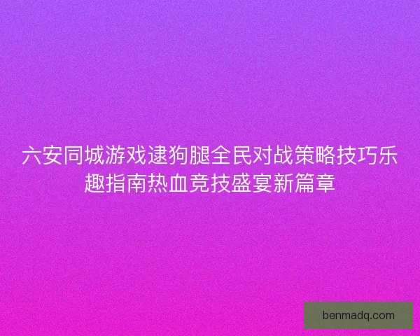 六安同城游戏逮狗腿全民对战策略技巧乐趣指南热血竞技盛宴新篇章 六安同城游戏逮狗腿全民对战策略技巧乐趣指南热血竞技盛宴新篇章