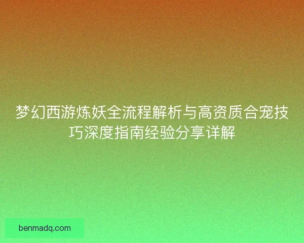 梦幻西游炼妖全流程解析与高资质合宠技巧深度指南经验分享详解 梦幻西游炼妖全流程解析与高资质合宠技巧深度指南经验分享详解
