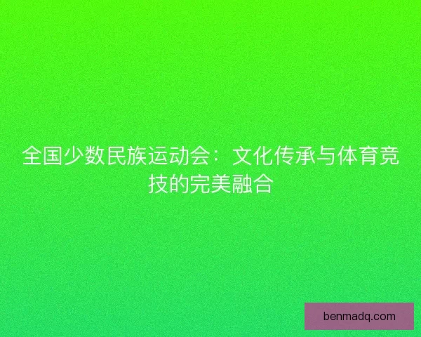 全国少数民族运动会：文化传承与体育竞技的完美融合