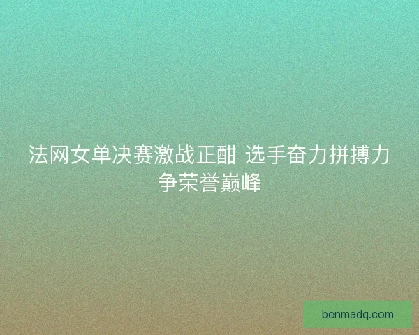 法网女单决赛激战正酣 选手奋力拼搏力争荣誉巅峰 法网女单决赛激战正酣 选手奋力拼搏力争荣誉巅峰