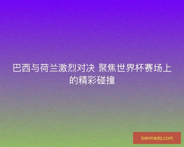 巴西与荷兰激烈对决 聚焦世界杯赛场上的精彩碰撞 巴西与荷兰激烈对决 聚焦世界杯赛场上的精彩碰撞