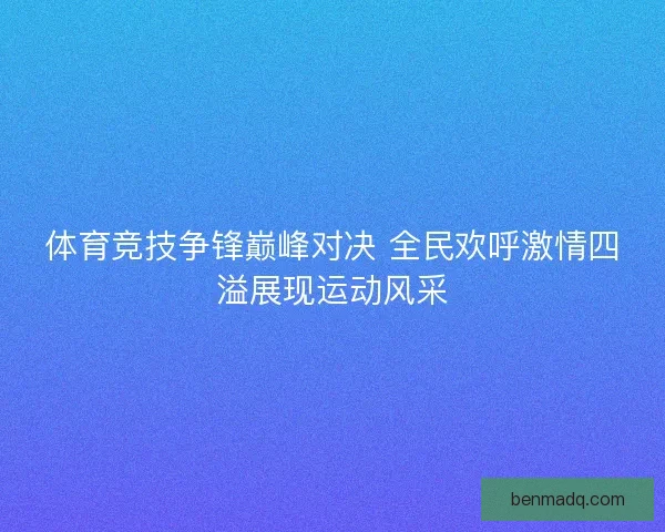 体育竞技争锋巅峰对决 全民欢呼激情四溢展现运动风采