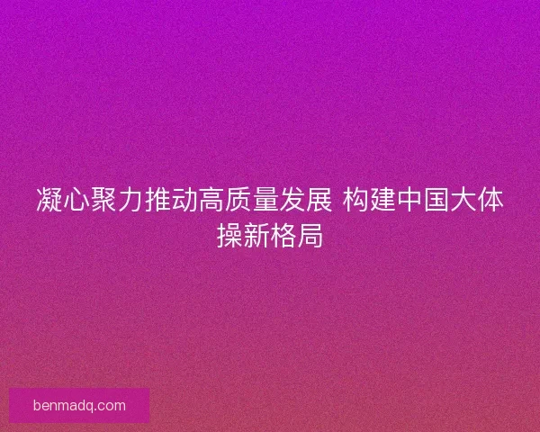 凝心聚力推动高质量发展 构建中国大体操新格局