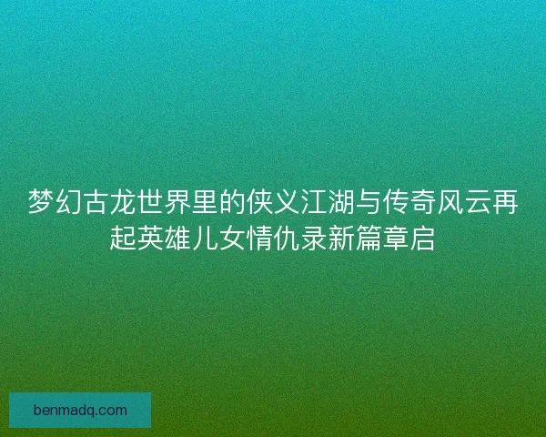梦幻古龙世界里的侠义江湖与传奇风云再起英雄儿女情仇录新篇章启