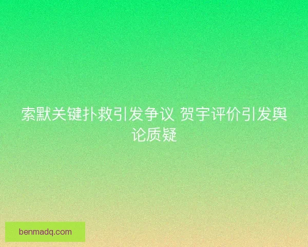 索默关键扑救引发争议 贺宇评价引发舆论质疑