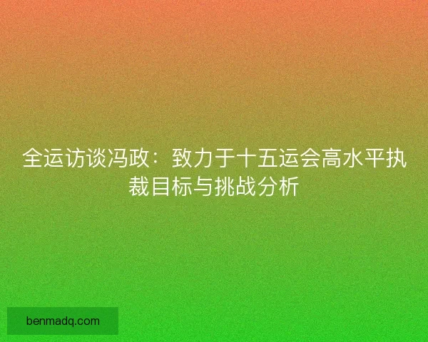 全运访谈冯政:致力于十五运会高水平执裁目标与挑战分析 全运访谈冯政:致力于十五运会高水平执裁目标与挑战分析