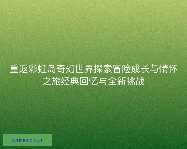 重返彩虹岛奇幻世界探索冒险成长与情怀之旅经典回忆与全新挑战