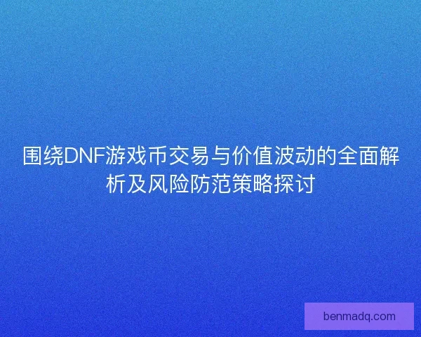 围绕DNF游戏币交易与价值波动的全面解析及风险防范策略探讨