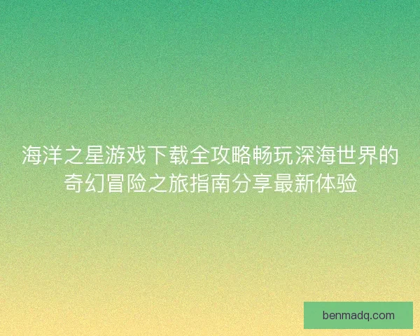 海洋之星游戏下载全攻略畅玩深海世界的奇幻冒险之旅指南分享最新体验 海洋之星游戏下载全攻略畅玩深海世界的奇幻冒险之旅指南分享最新体验