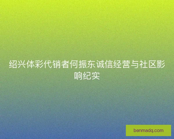 绍兴体彩代销者何振东诚信经营与社区影响纪实