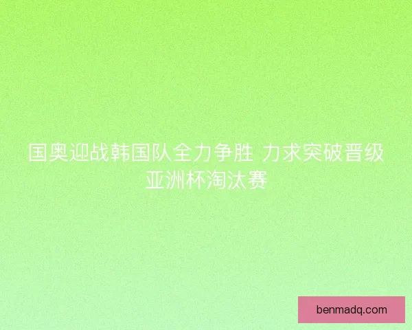 国奥迎战韩国队全力争胜 力求突破晋级亚洲杯淘汰赛 国奥迎战韩国队全力争胜 力求突破晋级亚洲杯淘汰赛