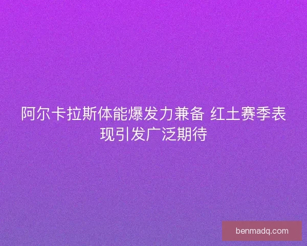 阿尔卡拉斯体能爆发力兼备 红土赛季表现引发广泛期待 阿尔卡拉斯体能爆发力兼备 红土赛季表现引发广泛期待
