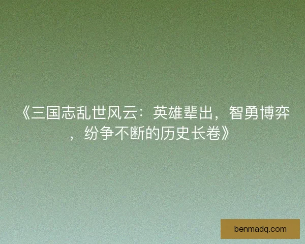 《三国志乱世风云:英雄辈出,智勇博弈,纷争不断的历史长卷》 《三国志乱世风云:英雄辈出,智勇博弈,纷争不断的历史长卷》