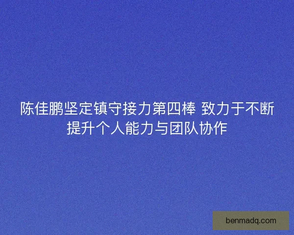 陈佳鹏坚定镇守接力第四棒 致力于不断提升个人能力与团队协作