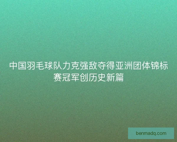 中国羽毛球队力克强敌夺得亚洲团体锦标赛冠军创历史新篇