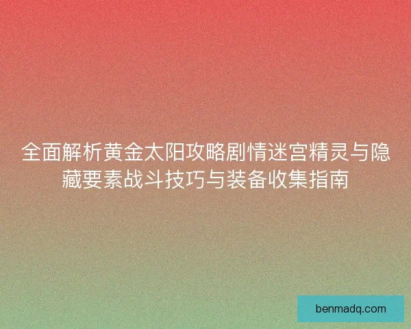 全面解析黄金太阳攻略剧情迷宫精灵与隐藏要素战斗技巧与装备收集指南 全面解析黄金太阳攻略剧情迷宫精灵与隐藏要素战斗技巧与装备收集指南