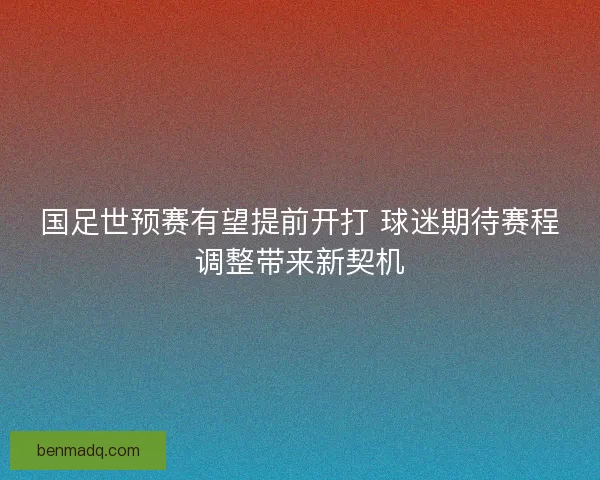 国足世预赛有望提前开打 球迷期待赛程调整带来新契机
