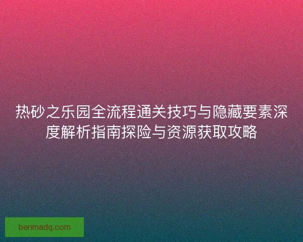 热砂之乐园全流程通关技巧与隐藏要素深度解析指南探险与资源获取攻略 热砂之乐园全流程通关技巧与隐藏要素深度解析指南探险与资源获取攻略