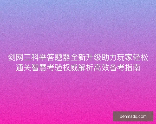 剑网三科举答题器全新升级助力玩家轻松通关智慧考验权威解析高效备考指南 剑网三科举答题器全新升级助力玩家轻松通关智慧考验权威解析高效备考指南