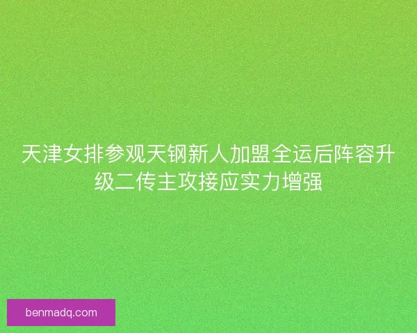天津女排参观天钢新人加盟全运后阵容升级二传主攻接应实力增强 天津女排参观天钢新人加盟全运后阵容升级二传主攻接应实力增强