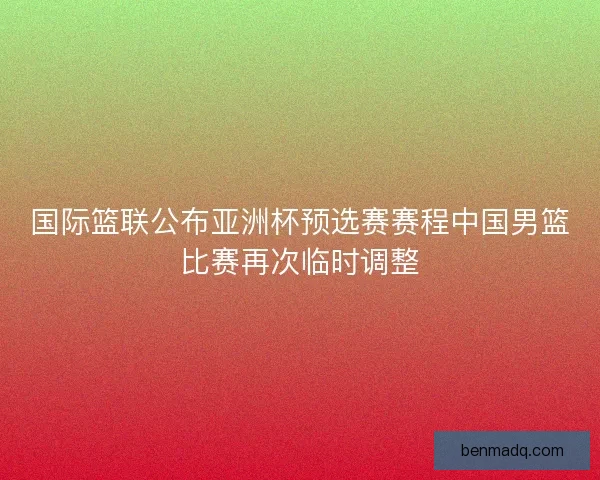 国际篮联公布亚洲杯预选赛赛程中国男篮比赛再次临时调整 国际篮联公布亚洲杯预选赛赛程中国男篮比赛再次临时调整